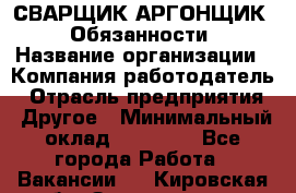 СВАРЩИК-АРГОНЩИК.  Обязанности › Название организации ­ Компания-работодатель › Отрасль предприятия ­ Другое › Минимальный оклад ­ 25 000 - Все города Работа » Вакансии   . Кировская обл.,Захарищево п.